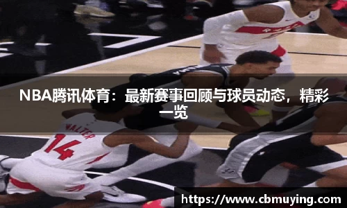 NBA腾讯体育：最新赛事回顾与球员动态，精彩一览
